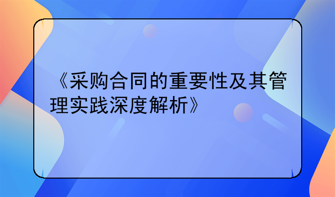 《采购合同的重要性及其管理实践深度解析》