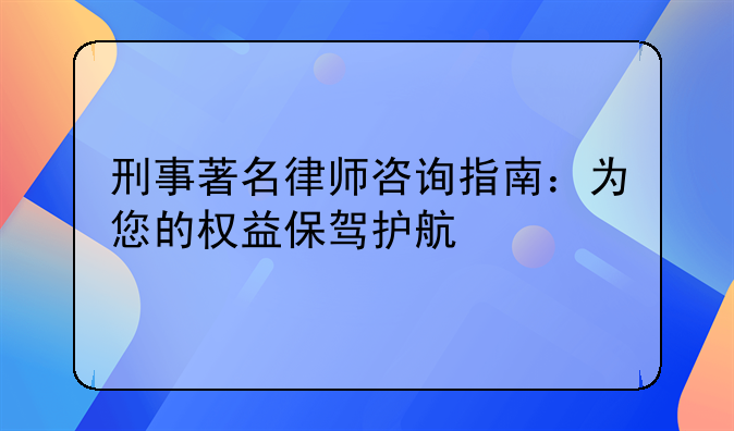 刑事著名律师咨询指南：为您的权益保驾护航