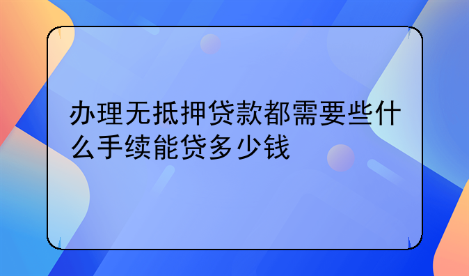 办理无抵押贷款都需要些什么手续能贷多少钱