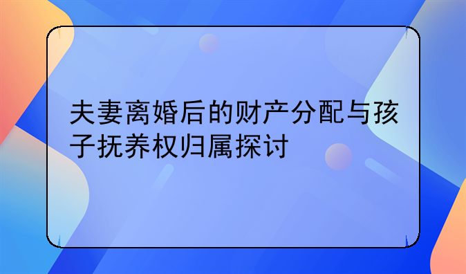 夫妻离婚后的财产分配与孩子抚养权归属探讨