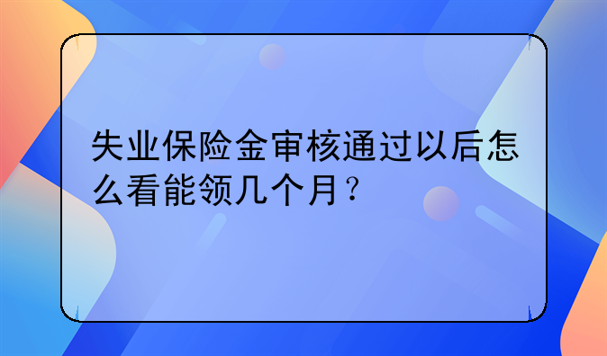 失业保险金审核通过以后怎么看能领几个月？
