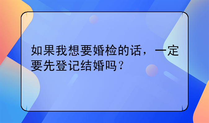 如果我想要婚检的话，一定要先登记结婚吗？