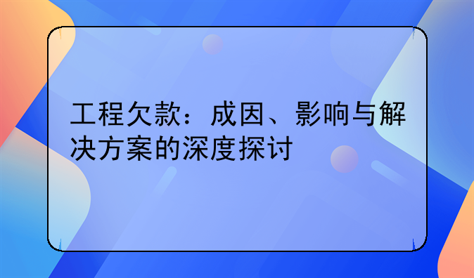 工程欠款：成因、影响与解决方案的深度探讨