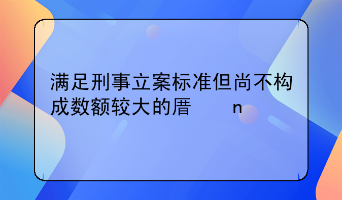 满足刑事立案标准但尚不构成数额较大的原因