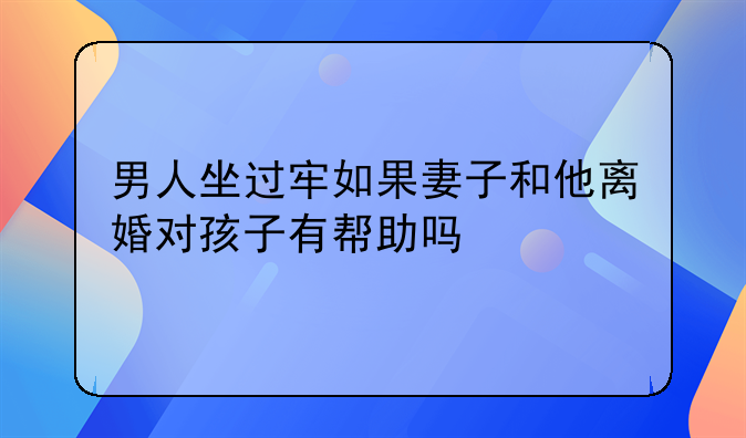 男人坐过牢如果妻子和他离婚对孩子有帮助吗