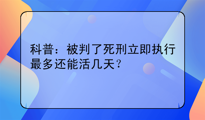 科普：被判了死刑立即执行最多还能活几天？