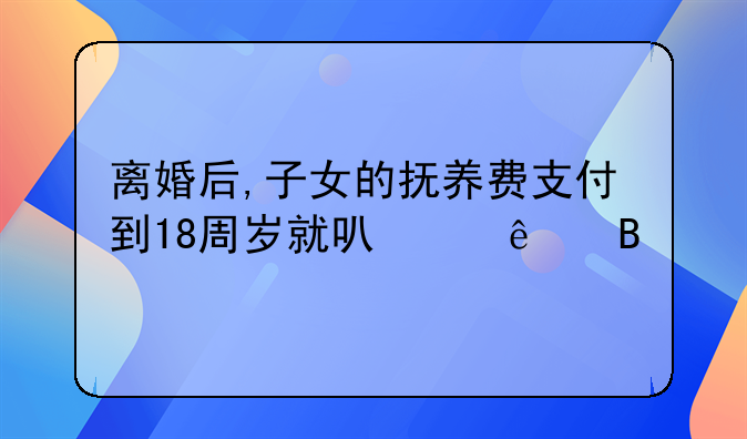 离婚后,子女的抚养费支付到18周岁就可以了吗