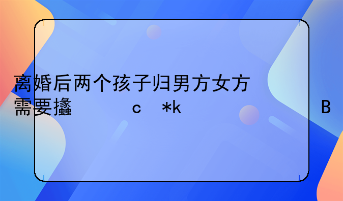 离婚后两个孩子归男方女方需要支付抚养费吗