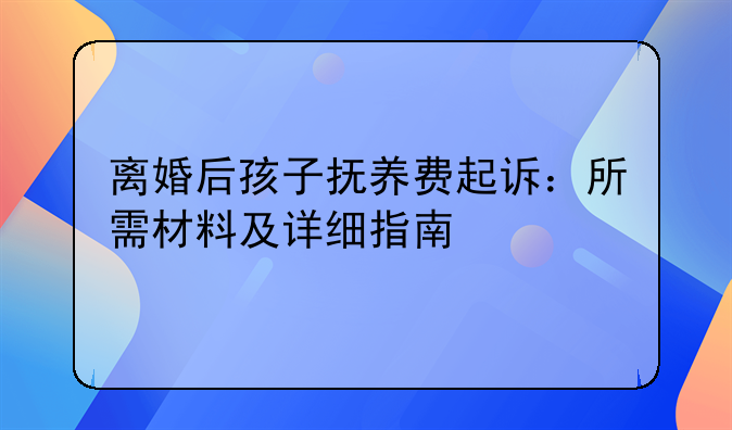 离婚后孩子抚养费起诉：所需材料及详细指南
