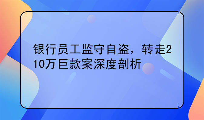 银行员工监守自盗，转走210万巨款案深度剖析