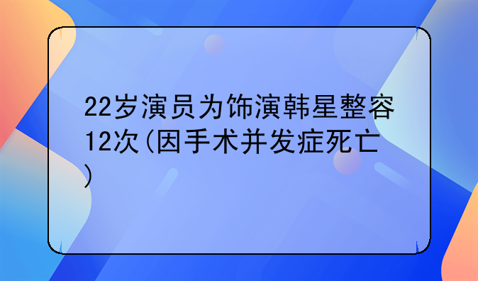 22岁演员为饰演韩星整容12次(因手术并发症死亡)