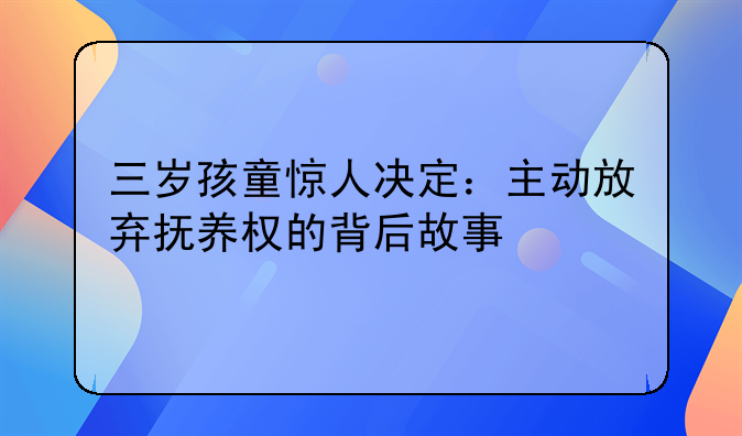 三岁孩童惊人决定：主动放弃抚养权的背后故事