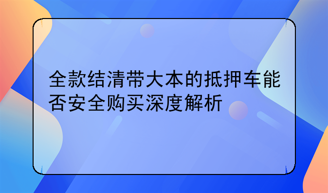 全款结清带大本的抵押车能否安全购买深度解析