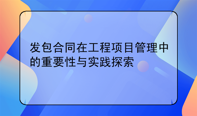 发包合同在工程项目管理中的重要性与实践探索