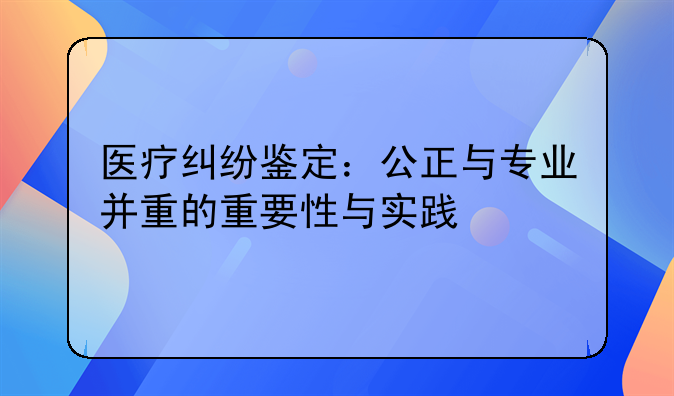 医疗纠纷鉴定：公正与专业并重的重要性与实践
