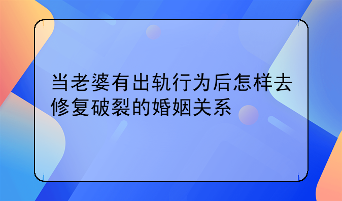 当老婆有出轨行为后怎样去修复破裂的婚姻关系