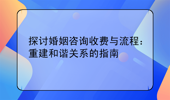 探讨婚姻咨询收费与流程：重建和谐关系的指南