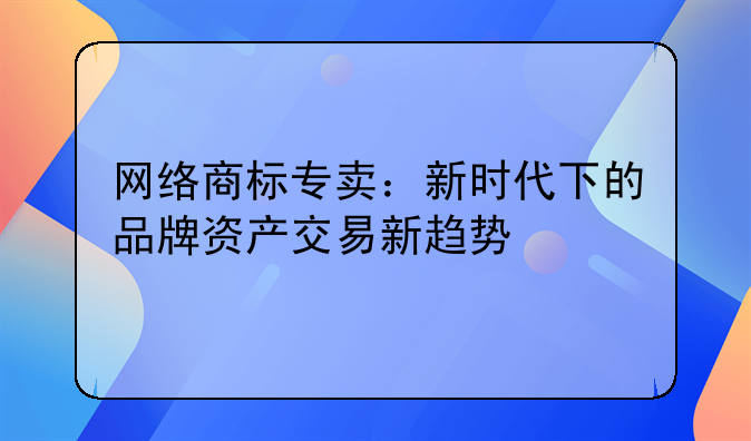 网络商标专卖：新时代下的品牌资产交易新趋势