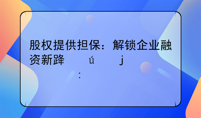 股权提供担保：解锁企业融资新路径的深入探讨