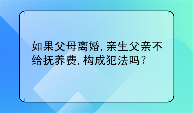 如果父母离婚,亲生父亲不给抚养费,构成犯法吗？
