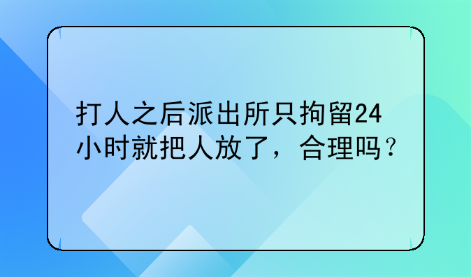 打人之后派出所只拘留24小时就把人放了，合理吗？
