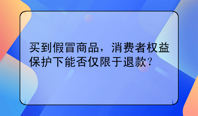 买到假冒商品，消费者权益保护下能否仅限于退款？