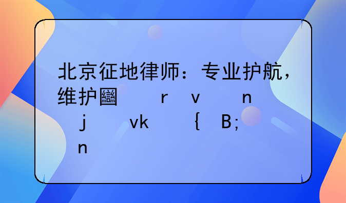 北京征地律师：专业护航，维护土地权益的坚实后盾