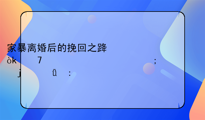 家暴离婚后的挽回之路：重建信任与关系的深度探索