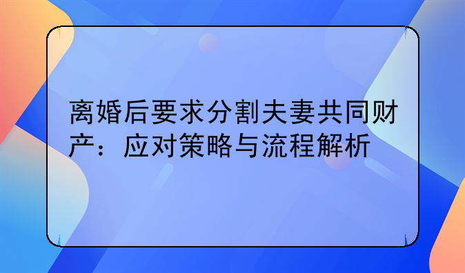 离婚后要求分割夫妻共同财产：应对策略与流程解析