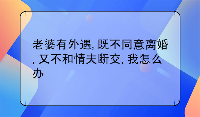 老婆有外遇,既不同意离婚,又不和情夫断交,我怎么办