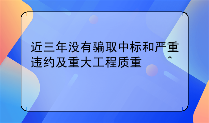 近三年没有骗取中标和严重违约及重大工程质量问题