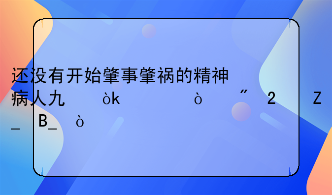 还没有开始肇事肇祸的精神病人也会被强制医疗吗？