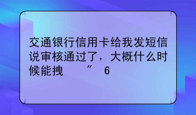 交通银行信用卡给我发短信说审核通过了，大概什么时候能拿到卡