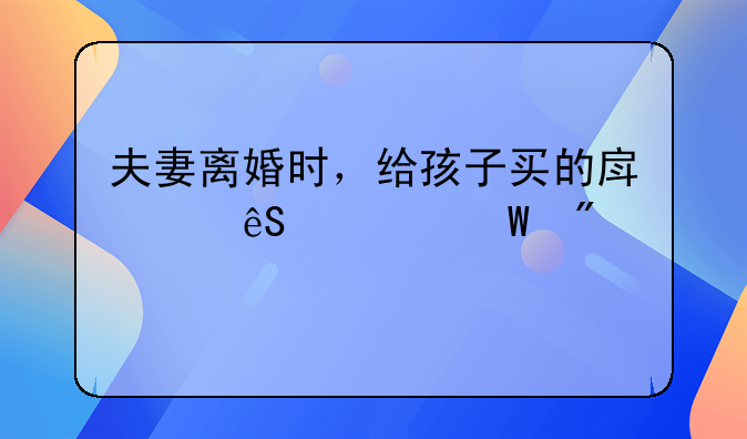 夫妻离婚时，给孩子买的房产应如何分割及孩子几岁可选择跟随谁