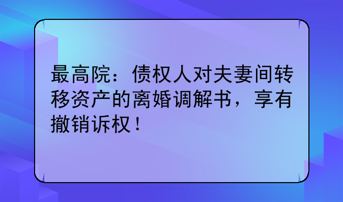最高院：债权人对夫妻间转移资产的离婚调解书，享有撤销诉权！