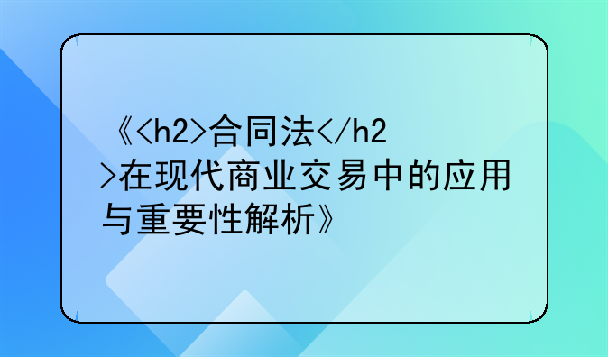 《<h2>合同法</h2>在现代商业交易中的应用与重要性解析》