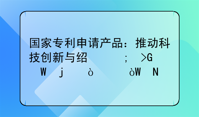 国家专利申请产品：推动科技创新与经济发展的强大引擎