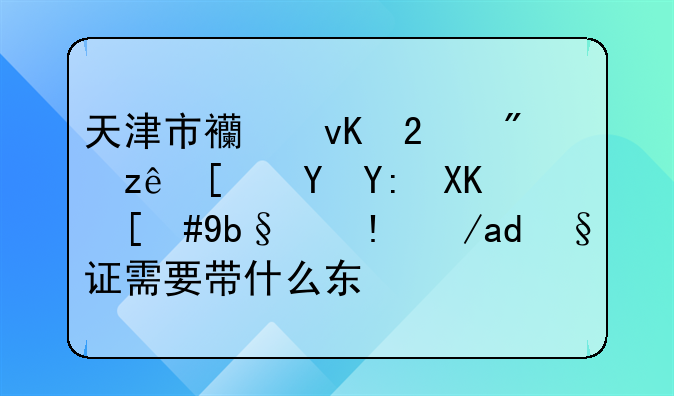 天津市西青区房管局在哪儿，办理房产证需要带什么东西
