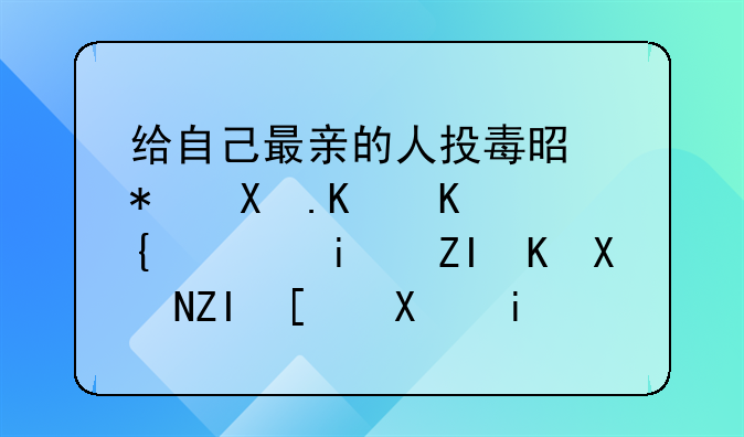 给自己最亲的人投毒是犯勒什么罪，最多会判多少刑期？