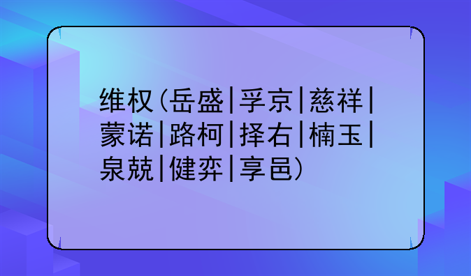 维权(岳盛|孚京|慈祥|蒙诺|路柯|择右|楠玉|泉兢|健弈|享邑)