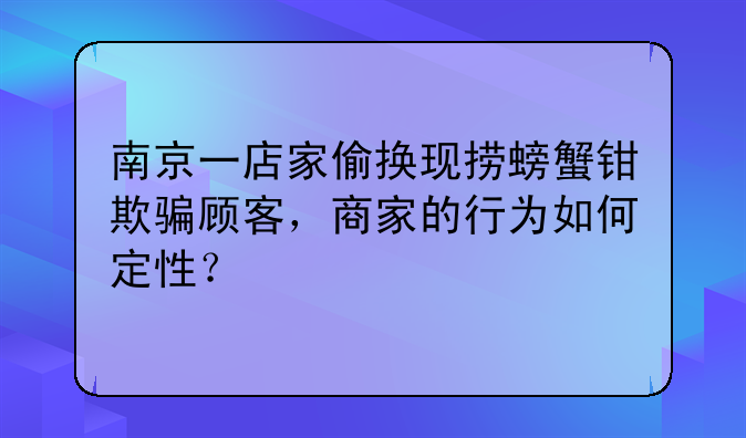 南京一店家偷换现捞螃蟹钳欺骗顾客，商家的行为如何定性？