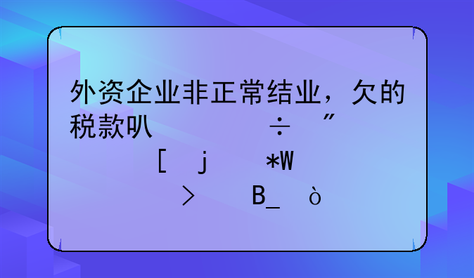 外资企业非正常结业，欠的税款可以追到境外的投资公司吗？