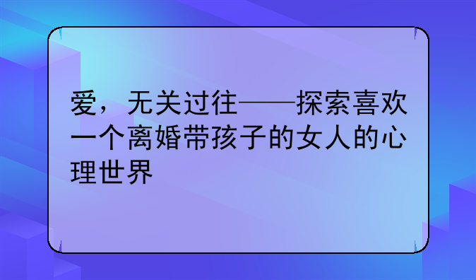 爱，无关过往——探索喜欢一个离婚带孩子的女人的心理世界