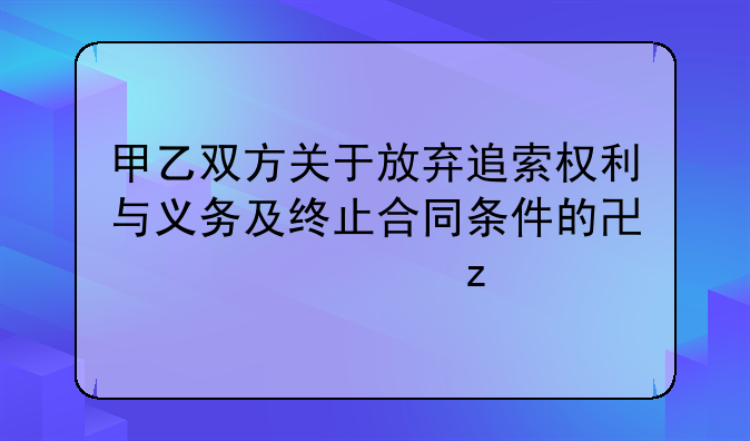 甲乙双方关于放弃追索权利与义务及终止合同条件的协议解析
