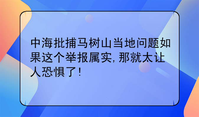 中海批捕马树山当地问题如果这个举报属实,那就太让人恐惧了!