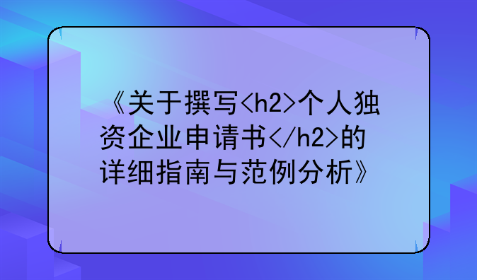 《关于撰写<h2>个人独资企业申请书</h2>的详细指南与范例分析》