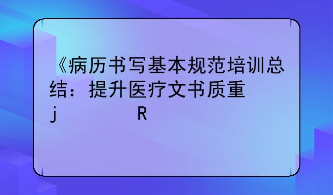 《病历书写基本规范培训总结：提升医疗文书质量的关键步骤》