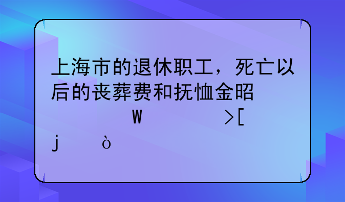 上海市的退休职工，死亡以后的丧葬费和抚恤金是如何领取的？