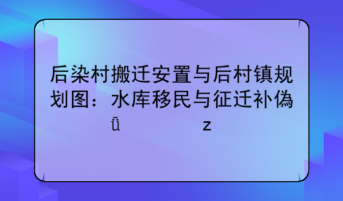 后染村搬迁安置与后村镇规划图：水库移民与征迁补偿深度解析