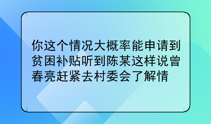 你这个情况大概率能申请到贫困补贴听到陈某这样说曾春亮赶紧去村委会了解情